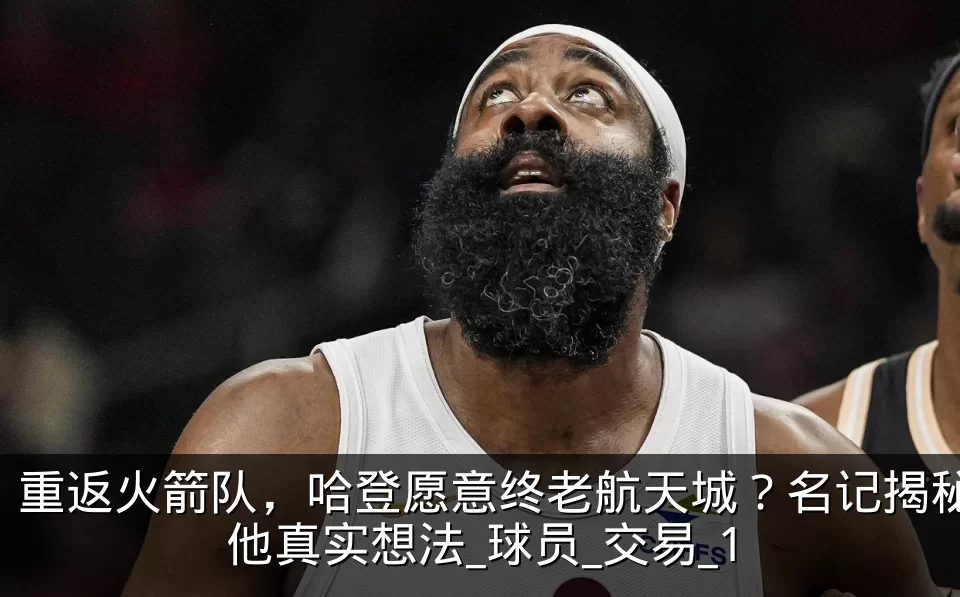 重返火箭队，哈登愿意终老航天城？名记揭秘他真实想法_球员_交易_1